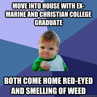 Move into house with ex-marine and Christian college graduate Both come home red-eyed and smelling of weed  Success Kid