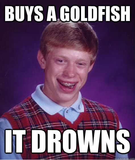 Buys a goldfish It drowns  Bad Luck Brian