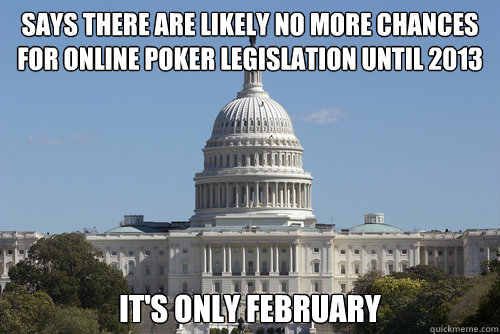 says there are likely no more chances for online poker legislation until 2013 it's only february - says there are likely no more chances for online poker legislation until 2013 it's only february  Scumbag Congress