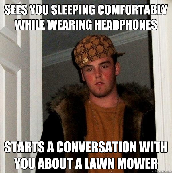 Sees you sleeping comfortably while wearing headphones Starts a conversation with you about a lawn mower - Sees you sleeping comfortably while wearing headphones Starts a conversation with you about a lawn mower  Scumbag Steve