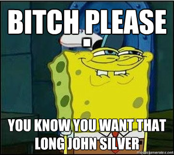 Bitch Please You know you want that long john silver  Spongebob