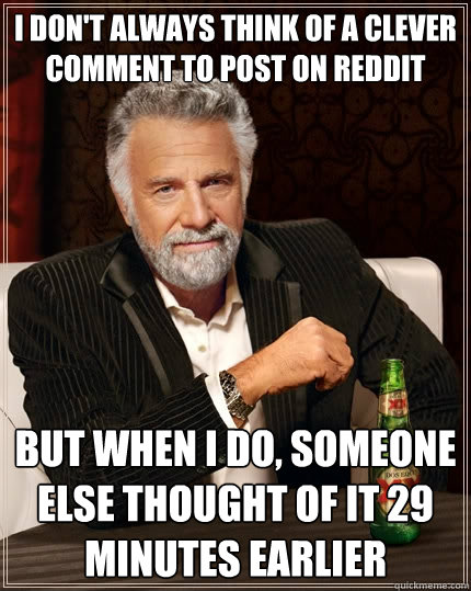 I don't always think of a clever comment to post on reddit But when I do, someone else thought of it 29 minutes earlier - I don't always think of a clever comment to post on reddit But when I do, someone else thought of it 29 minutes earlier  The Most Interesting Man In The World