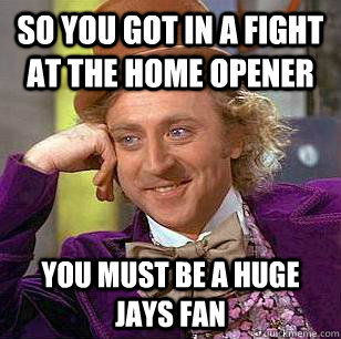 So you got in a fight at the home opener You must be a huge Jays fan  Condescending Wonka