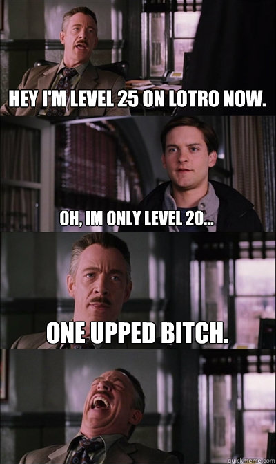 Hey I'm level 25 on LOTRO now. Oh, Im only level 20... One upped bitch.   JJ Jameson