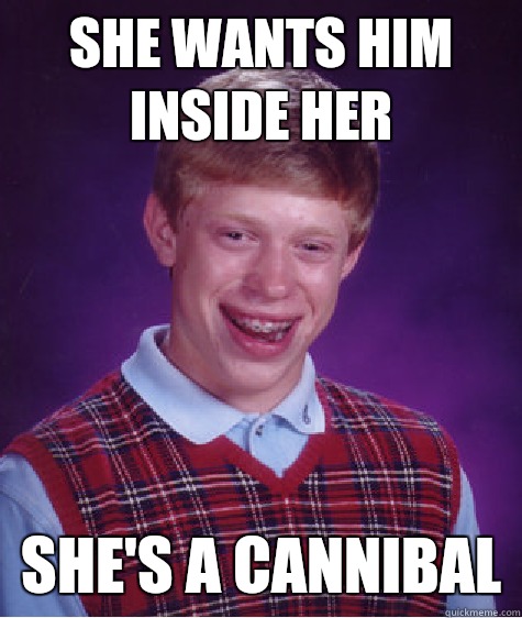 She wants him inside her She's a cannibal  Bad Luck Brian