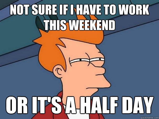 Not sure if i have to work this weekend Or it's a half day  Futurama Fry