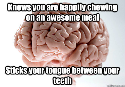 Knows you are happily chewing on an awesome meal Sticks your tongue between your teeth - Knows you are happily chewing on an awesome meal Sticks your tongue between your teeth  Scumbag Brain