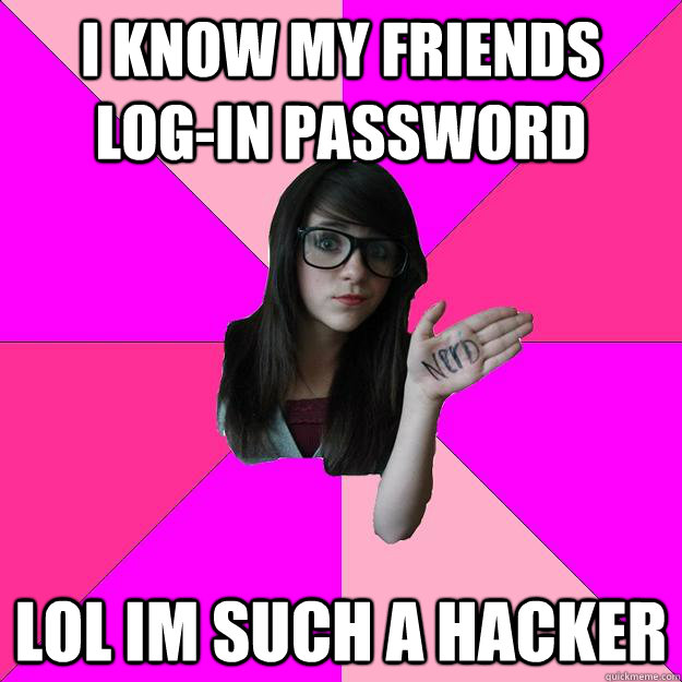 I know My friends  log-in password LOL IM SUCH A HACKER  Idiot Nerd Girl