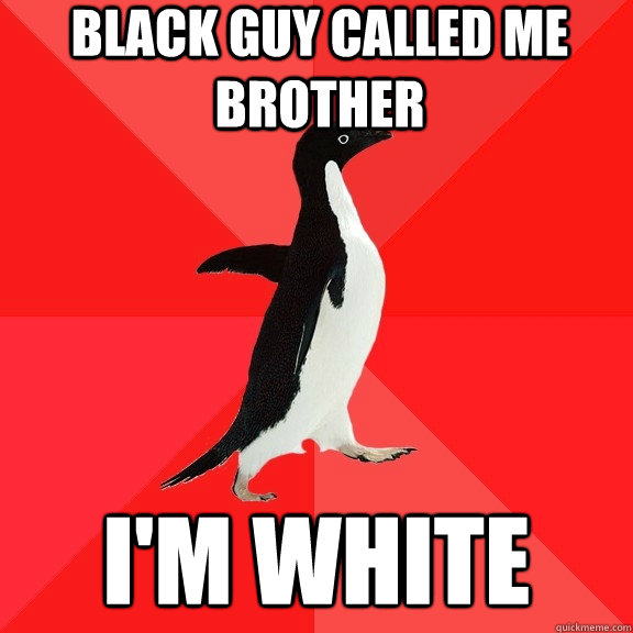 Black guy called me brother I'm white  Socially Awesome Penguin