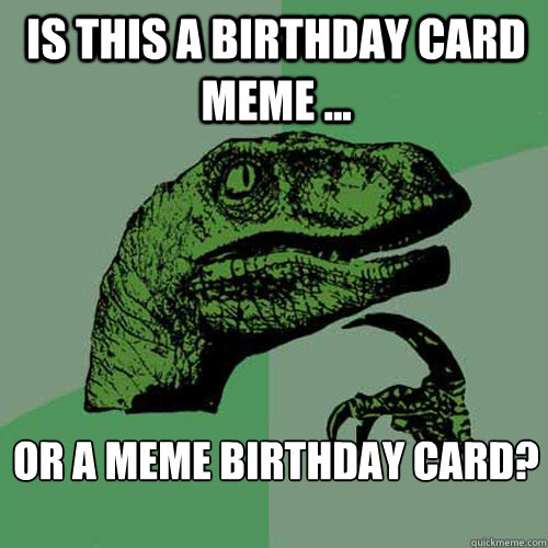 Is this a birthday card meme ... or a meme birthday card?

  Philosoraptor