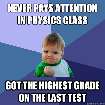 Never pays attention in physics class Got the highest grade on the last test  Success Kid