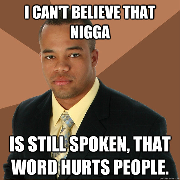 I can't believe that nigga Is still spoken, that word hurts people. - I can't believe that nigga Is still spoken, that word hurts people.  Successful Black Man