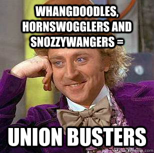 Whangdoodles, Hornswogglers and Snozzywangers = union busters  Condescending Wonka