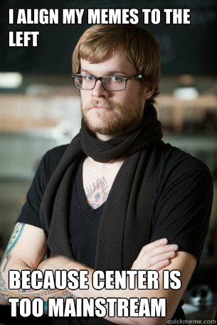 I align my memes to the left because center is too mainstream  Hipster Barista