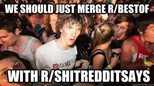 we should just merge r/bestof  with r/shitredditsays  Sudden Clarity Clarence