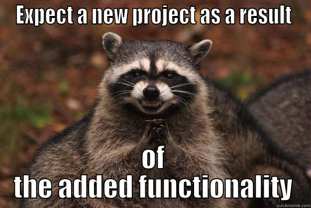 EXPECT A NEW PROJECT AS A RESULT OF THE ADDED FUNCTIONALITY Evil Plotting Raccoon