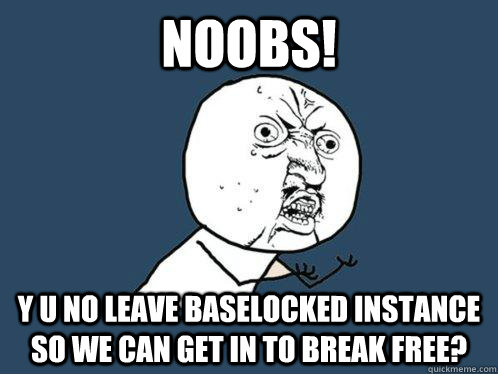 noobs! y u no leave baselocked instance so we can get in to break free?  Y U No