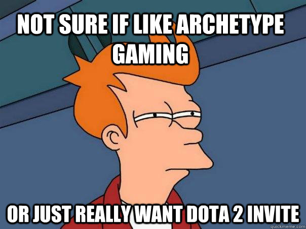 Not sure if like Archetype Gaming or just really want DOTA 2 invite  Futurama Fry