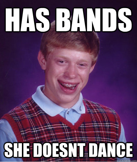 HAS BANDS  SHE DOESNT DANCE   Bad Luck Brian