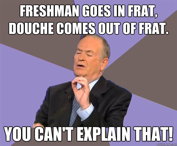 Freshman goes in frat, Douche comes out of frat. You can't explain that!  Bill O Reilly