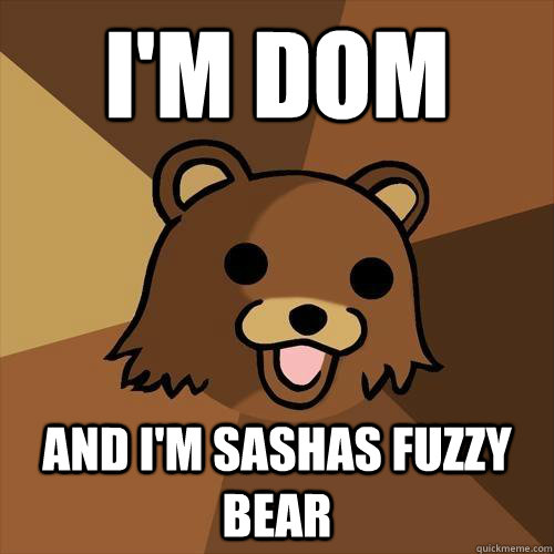 I'm Dom and i'm sashas fuzzy bear   Pedobear