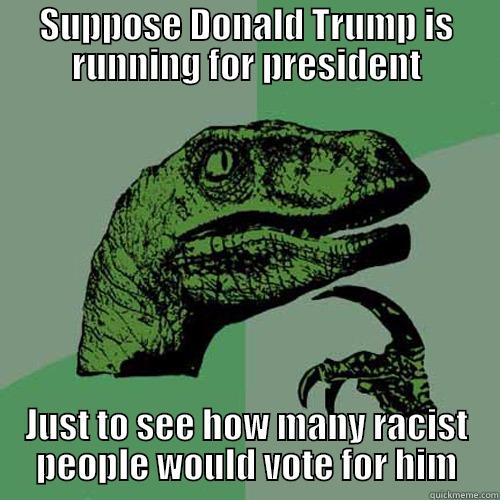 SUPPOSE DONALD TRUMP IS RUNNING FOR PRESIDENT JUST TO SEE HOW MANY RACIST PEOPLE WOULD VOTE FOR HIM Philosoraptor