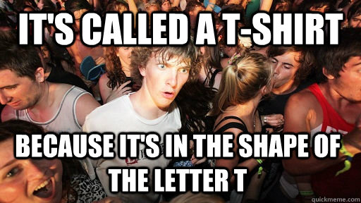 It's called a t-shirt  Because it's in the shape of the letter T - It's called a t-shirt  Because it's in the shape of the letter T  Sudden Clarity Clarence