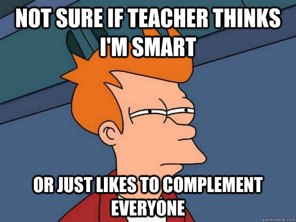 Not sure if teacher thinks i'm smart or just likes to complement everyone - Not sure if teacher thinks i'm smart or just likes to complement everyone  Futurama Fry