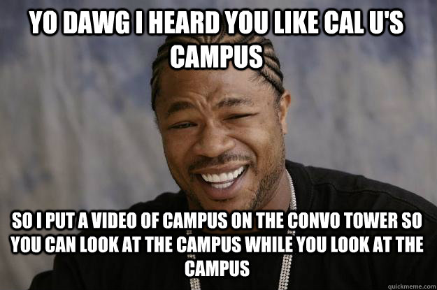 YO DAWG I HEARD YOU LIKE CAL U'S CAMPUS SO I PUT A VIDEO OF CAMPUS ON THE CONVO TOWER SO YOU CAN LOOK AT THE CAMPUS WHILE YOU LOOK AT THE CAMPUS  Xzibit meme