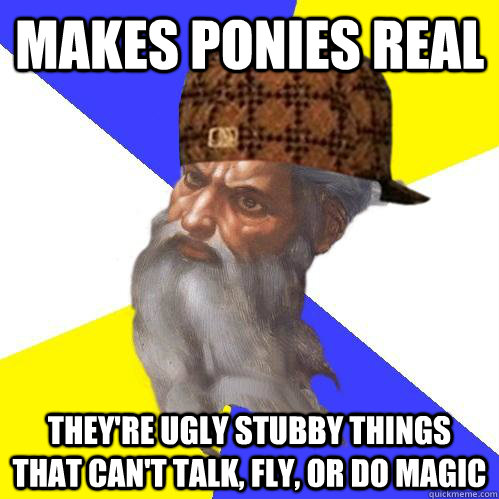 Makes ponies reaL They're ugly stubby things that can't talk, fly, or do magic  Scumbag Advice God