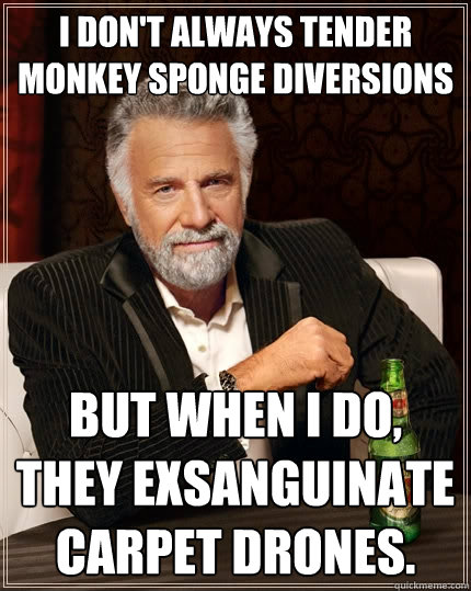 I don't always tender monkey sponge diversions  But when I do, they exsanguinate carpet drones.  The Most Interesting Man In The World