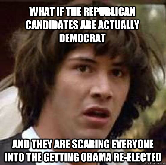 What if the Republican candidates are actually Democrat  and they are scaring everyone into the getting Obama re-elected  conspiracy keanu