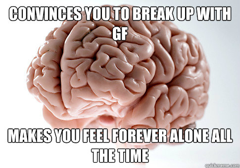 Convinces you to break up with GF Makes you feel forever alone all the time  Scumbag Brain