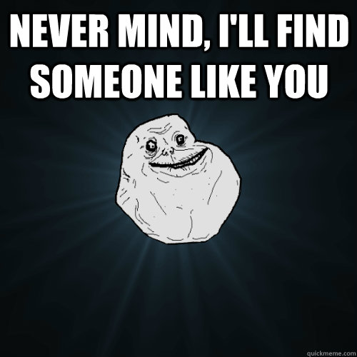 Never mind, I'll find someone like you   Forever Alone