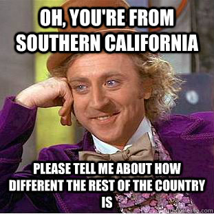 Oh, you're from Southern California Please tell me about how different the rest of the country is - Oh, you're from Southern California Please tell me about how different the rest of the country is  Creepy Wonka