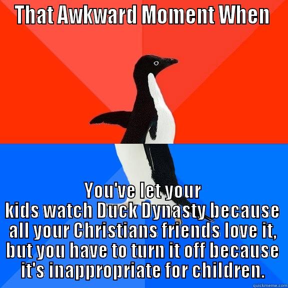 THAT AWKWARD MOMENT WHEN YOU'VE LET YOUR KIDS WATCH DUCK DYNASTY BECAUSE ALL YOUR CHRISTIANS FRIENDS LOVE IT, BUT YOU HAVE TO TURN IT OFF BECAUSE IT'S INAPPROPRIATE FOR CHILDREN. Socially Awesome Awkward Penguin