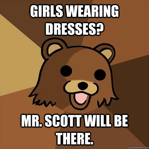 Girls wearing dresses? Mr. Scott will be there.  Pedobear