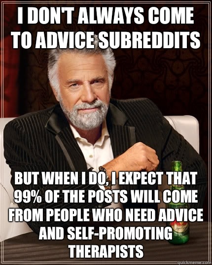 I don't always come to advice subreddits But when I do, I expect that 99% of the posts will come from people who need advice and self-promoting therapists  The Most Interesting Man In The World