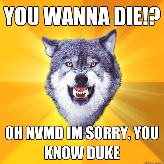 You wanna die!? oh nvmd im sorry, you know duke  Courage Wolf