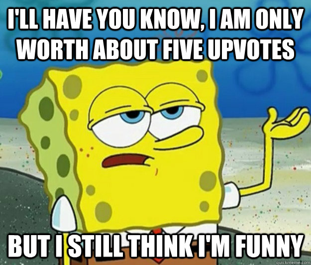 I'll have you know, I am only worth about five upvotes But I still think i'm funny  Tough Spongebob