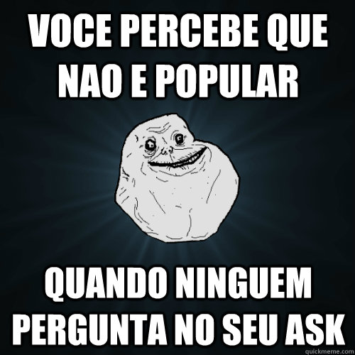 voce percebe que nao e popular quando ninguem pergunta no seu ask  Forever Alone