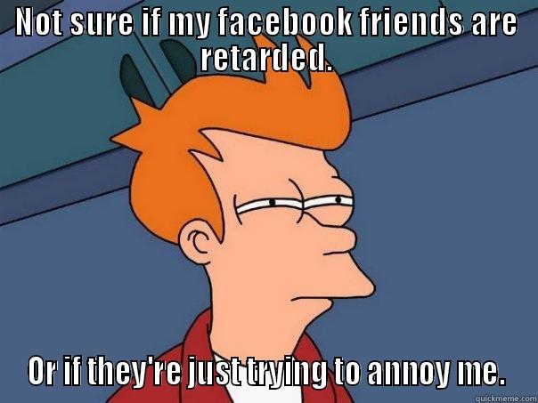 NOT SURE IF MY FACEBOOK FRIENDS ARE RETARDED. OR IF THEY'RE JUST TRYING TO ANNOY ME. Futurama Fry