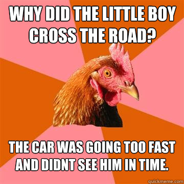 Why did the little boy cross the road? The car was going too fast and didnt see him in time.  Anti-Joke Chicken