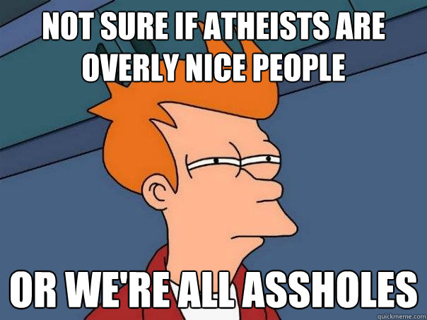 not sure if atheists are overly nice people or we're all assholes   Futurama Fry