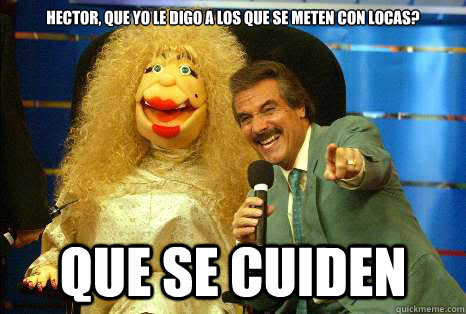 HECTOR, QUE YO LE DIGO A LOS QUE SE METEN CON LOCAS? Que Se cuiden  La Comay