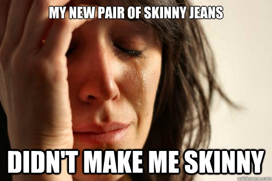 My new pair of skinny jeans didn't make me skinny  First World Problems