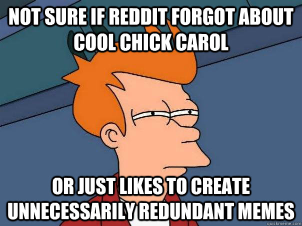 not sure if reddit forgot about cool chick carol or just likes to create unnecessarily redundant memes - not sure if reddit forgot about cool chick carol or just likes to create unnecessarily redundant memes  Futurama Fry