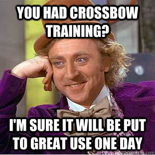 You had Crossbow training? I'm sure it will be put to great use one day  Creepy Wonka