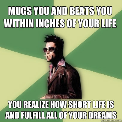 Mugs you and beats you within inches of your life you realize how short life is and fulfill all of your dreams  Helpful Tyler Durden