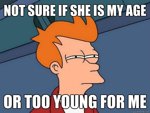 Not sure if she is my age or too young for me - Not sure if she is my age or too young for me  Futurama Fry